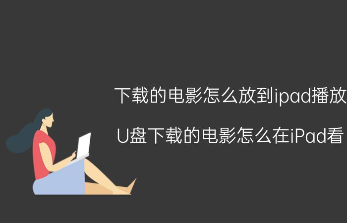 下载的电影怎么放到ipad播放 U盘下载的电影怎么在iPad看？